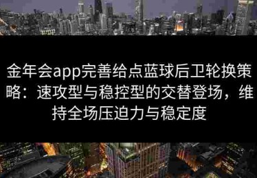 金年会app完善给点蓝球后卫轮换策略：速攻型与稳控型的交替登场，维持全场压迫力与稳定度