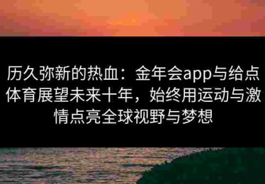 历久弥新的热血：金年会app与给点体育展望未来十年，始终用运动与激情点亮全球视野与梦想