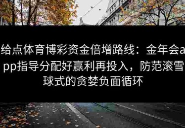 给点体育博彩资金倍增路线：金年会app指导分配好赢利再投入，防范滚雪球式的贪婪负面循环