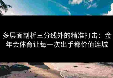 多层面剖析三分线外的精准打击：金年会体育让每一次出手都价值连城