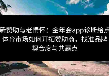 新赞助与老情怀：金年会app诊断给点体育市场如何开拓赞助商，找准品牌契合度与共赢点