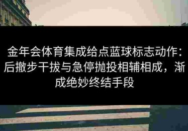 金年会体育集成给点蓝球标志动作：后撤步干拔与急停抛投相辅相成，渐成绝妙终结手段