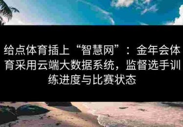 给点体育插上“智慧网”：金年会体育采用云端大数据系统，监督选手训练进度与比赛状态