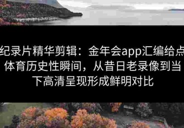 纪录片精华剪辑：金年会app汇编给点体育历史性瞬间，从昔日老录像到当下高清呈现形成鲜明对比