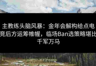 主教练头脑风暴：金年会解构给点电竞后方运筹帷幄，临场Ban选策略堪比千军万马