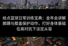给点蓝球日常训练宝典：金年会讲解脚踝与膝盖保护动作，打好身体基础在高对抗下淡定从容