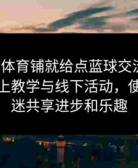 金年会体育铺就给点蓝球交流平台：借助线上教学与线下活动，使广大球迷共享进步和乐趣