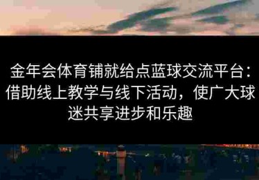 金年会体育铺就给点蓝球交流平台：借助线上教学与线下活动，使广大球迷共享进步和乐趣