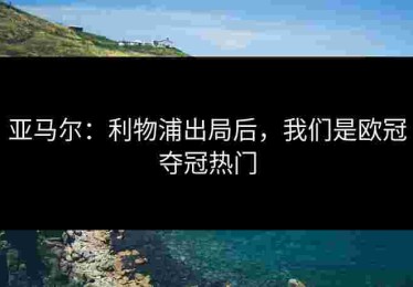 亚马尔：利物浦出局后，我们是欧冠夺冠热门