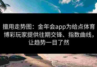 擅用走势图：金年会app为给点体育博彩玩家提供往期交锋、指数曲线，让趋势一目了然