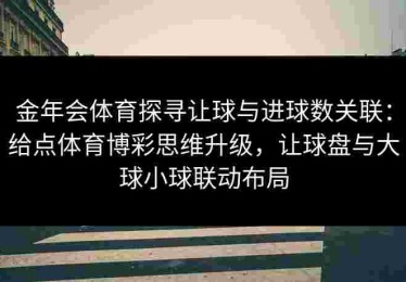金年会体育探寻让球与进球数关联：给点体育博彩思维升级，让球盘与大球小球联动布局