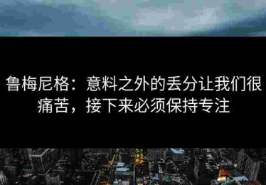 鲁梅尼格：意料之外的丢分让我们很痛苦，接下来必须保持专注