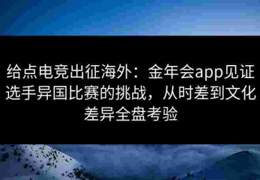 给点电竞出征海外：金年会app见证选手异国比赛的挑战，从时差到文化差异全盘考验