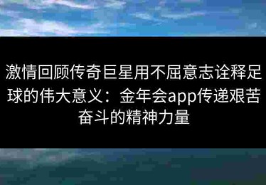 激情回顾传奇巨星用不屈意志诠释足球的伟大意义：金年会app传递艰苦奋斗的精神力量