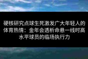 硬核研究点球生死激发广大年轻人的体育热情：金年会透析命悬一线时高水平球员的临场执行力