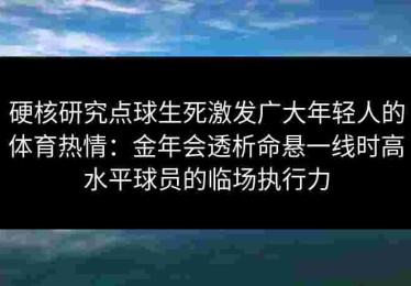 硬核研究点球生死激发广大年轻人的体育热情：金年会透析命悬一线时高水平球员的临场执行力