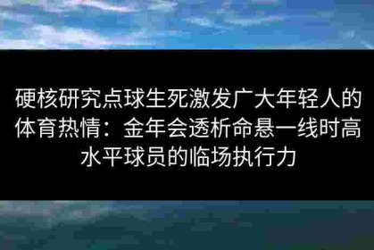 硬核研究点球生死激发广大年轻人的体育热情：金年会透析命悬一线时高水平球员的临场执行力