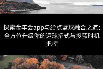 探索金年会app与给点蓝球融合之道：全方位升级你的运球招式与投篮时机把控