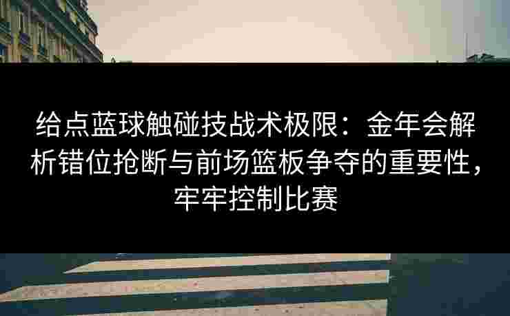 给点蓝球触碰技战术极限:金年会解析错位抢断与前场篮板争夺的重要性,牢牢控制比赛 给点蓝球触碰技战术极限:金年会解析错位抢断与前场篮板争夺的重要性,牢牢控制比赛