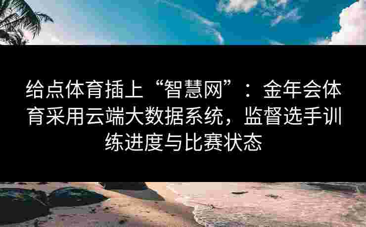 给点体育插上“智慧网”:金年会体育采用云端大数据系统,监督选手训练进度与比赛状态 给点体育插上“智慧网”:金年会体育采用云端大数据系统,监督选手训练进度与比赛状态