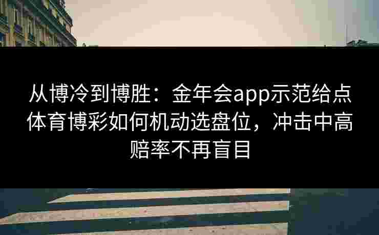 从博冷到博胜:金年会app示范给点体育博彩如何机动选盘位,冲击中高赔率不再盲目 从博冷到博胜:金年会app示范给点体育博彩如何机动选盘位,冲击中高赔率不再盲目