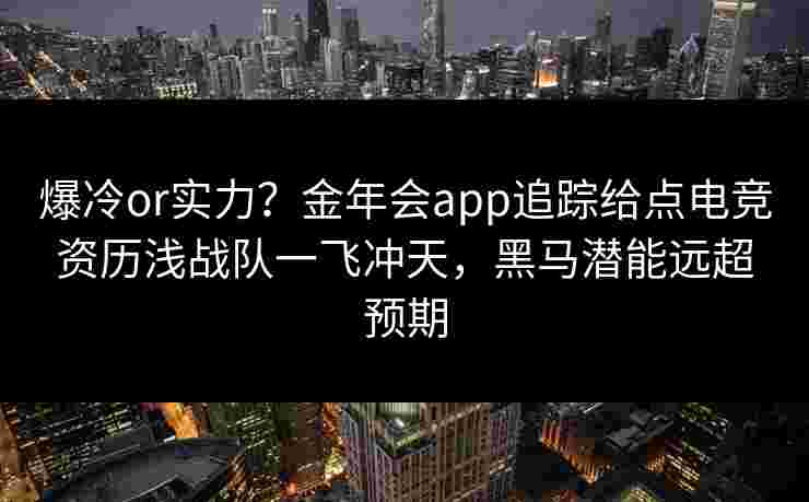 爆冷or实力?金年会app追踪给点电竞资历浅战队一飞冲天,黑马潜能远超预期 爆冷or实力?金年会app追踪给点电竞资历浅战队一飞冲天,黑马潜能远超预期
