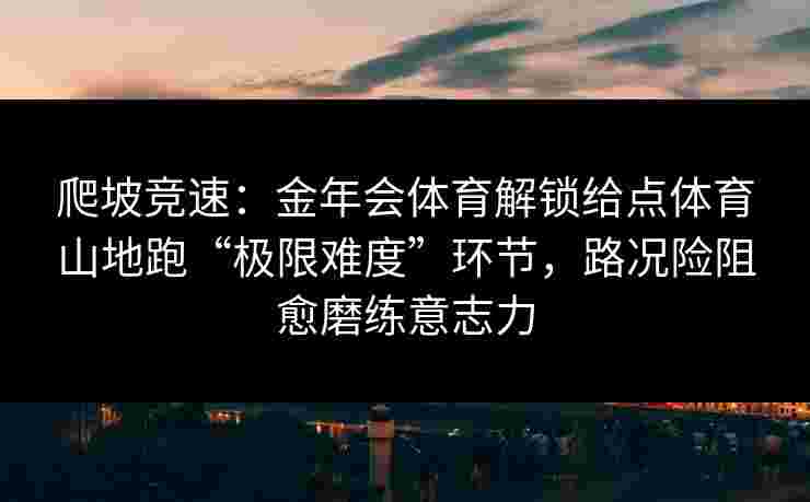 爬坡竞速:金年会体育解锁给点体育山地跑“极限难度”环节,路况险阻愈磨练意志力 爬坡竞速:金年会体育解锁给点体育山地跑“极限难度”环节,路况险阻愈磨练意志力