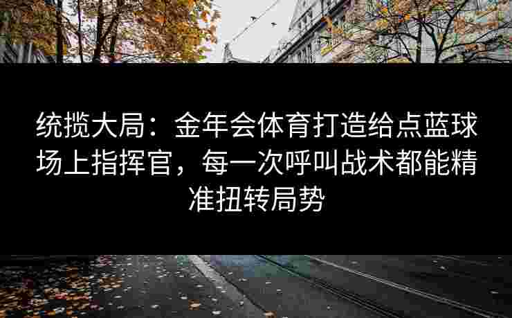 统揽大局:金年会体育打造给点蓝球场上指挥官,每一次呼叫战术都能精准扭转局势 统揽大局:金年会体育打造给点蓝球场上指挥官,每一次呼叫战术都能精准扭转局势