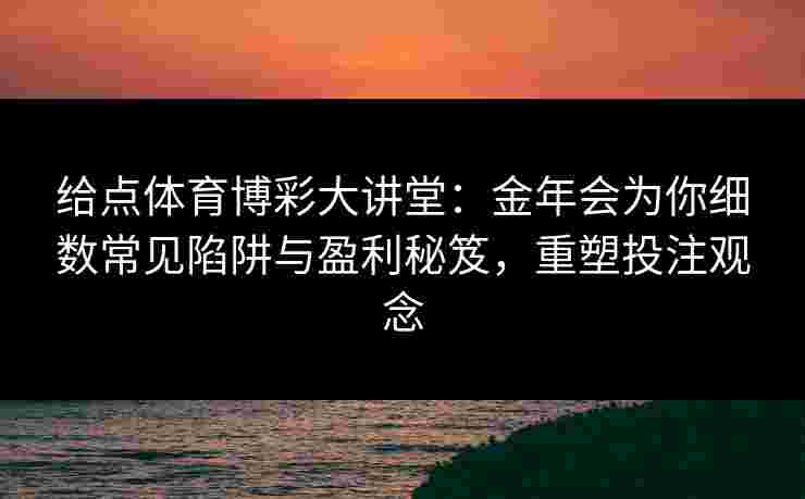 给点体育博彩大讲堂:金年会为你细数常见陷阱与盈利秘笈,重塑投注观念 给点体育博彩大讲堂:金年会为你细数常见陷阱与盈利秘笈,重塑投注观念