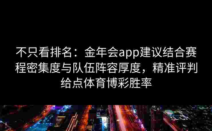 不只看排名:金年会app建议结合赛程密集度与队伍阵容厚度,精准评判给点体育博彩胜率 不只看排名:金年会app建议结合赛程密集度与队伍阵容厚度,精准评判给点体育博彩胜率