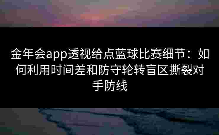 金年会app透视给点蓝球比赛细节:如何利用时间差和防守轮转盲区撕裂对手防线 金年会app透视给点蓝球比赛细节:如何利用时间差和防守轮转盲区撕裂对手防线