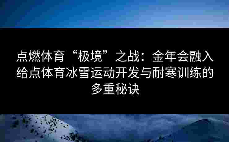 点燃体育“极境”之战:金年会融入给点体育冰雪运动开发与耐寒训练的多重秘诀 点燃体育“极境”之战:金年会融入给点体育冰雪运动开发与耐寒训练的多重秘诀
