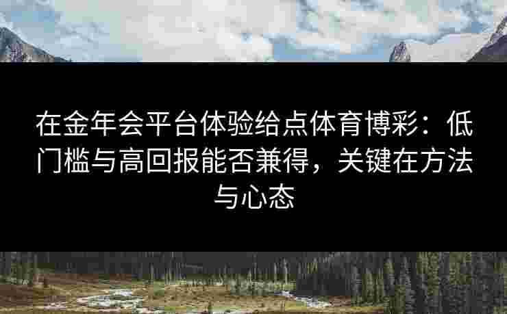 在金年会平台体验给点体育博彩:低门槛与高回报能否兼得,关键在方法与心态 在金年会平台体验给点体育博彩:低门槛与高回报能否兼得,关键在方法与心态