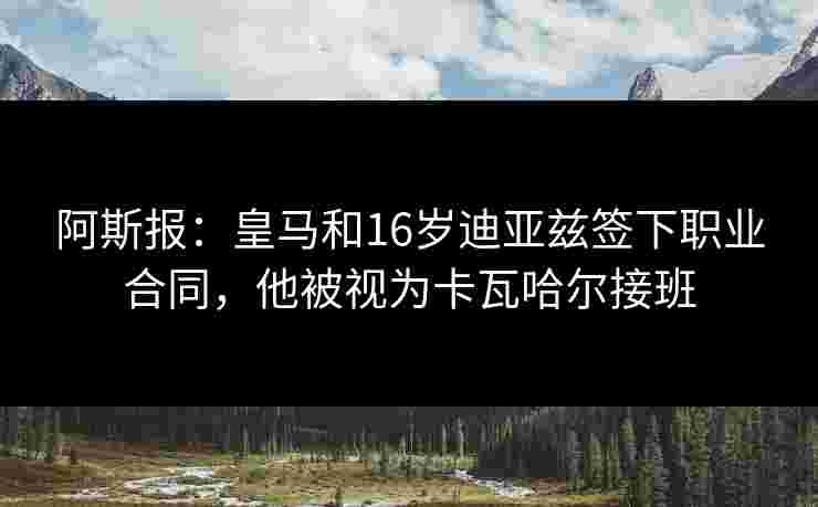 阿斯报:皇马和16岁迪亚兹签下职业合同,他被视为卡瓦哈尔接班 阿斯报:皇马和16岁迪亚兹签下职业合同,他被视为卡瓦哈尔接班