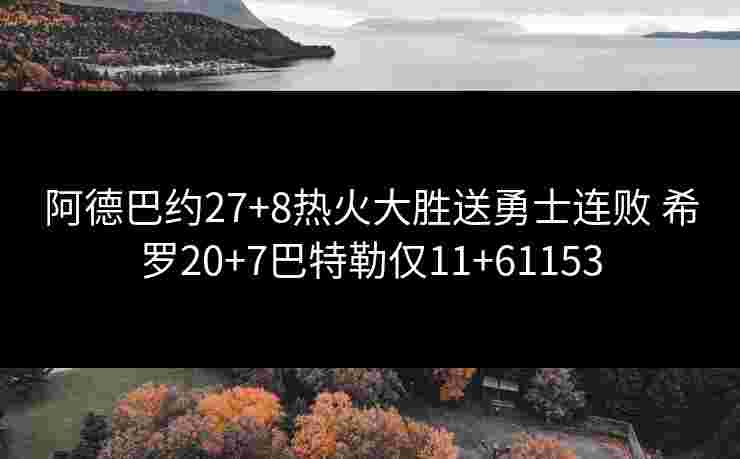 阿德巴约27+8热火大胜送勇士连败 希罗20+7巴特勒仅11+61153 阿德巴约27+8热火大胜送勇士连败 希罗20+7巴特勒仅11+61153