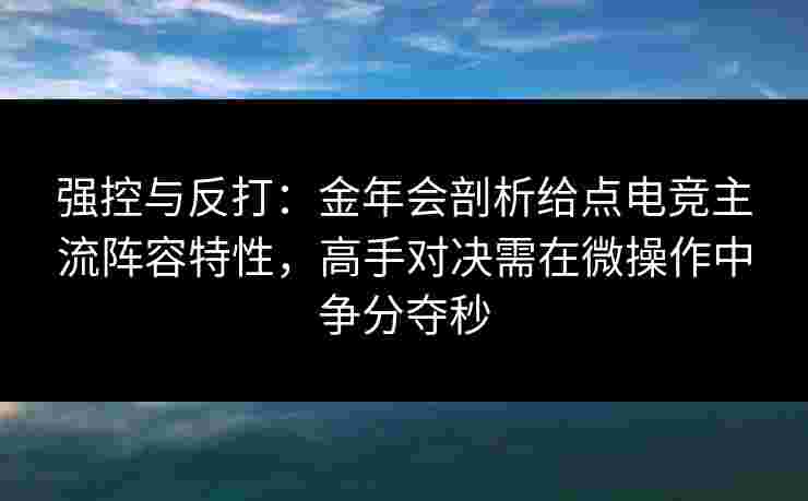 强控与反打:金年会剖析给点电竞主流阵容特性,高手对决需在微操作中争分夺秒 强控与反打:金年会剖析给点电竞主流阵容特性,高手对决需在微操作中争分夺秒