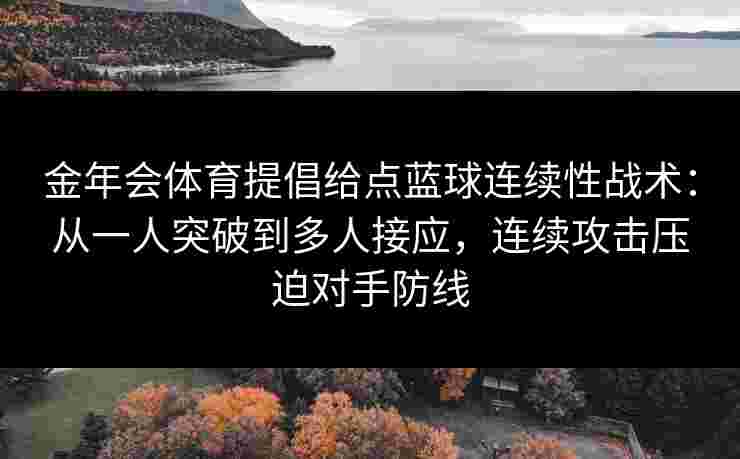 金年会体育提倡给点蓝球连续性战术:从一人突破到多人接应,连续攻击压迫对手防线 金年会体育提倡给点蓝球连续性战术:从一人突破到多人接应,连续攻击压迫对手防线
