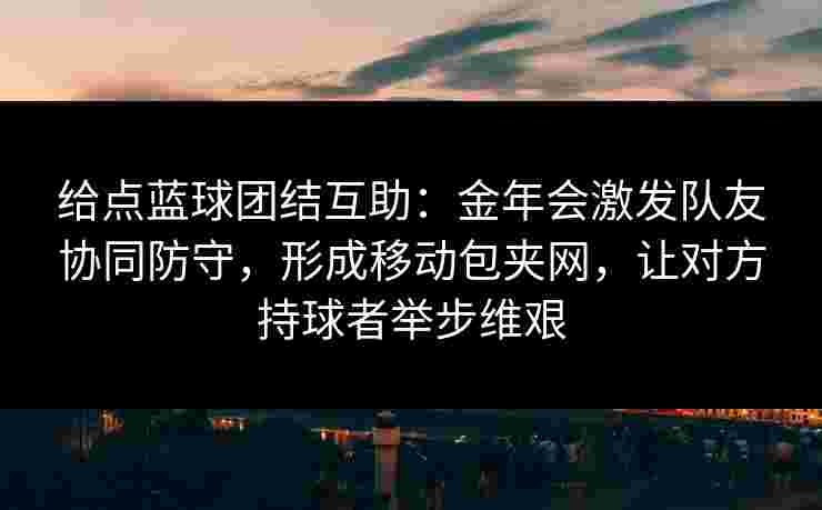 给点蓝球团结互助:金年会激发队友协同防守,形成移动包夹网,让对方持球者举步维艰 给点蓝球团结互助:金年会激发队友协同防守,形成移动包夹网,让对方持球者举步维艰