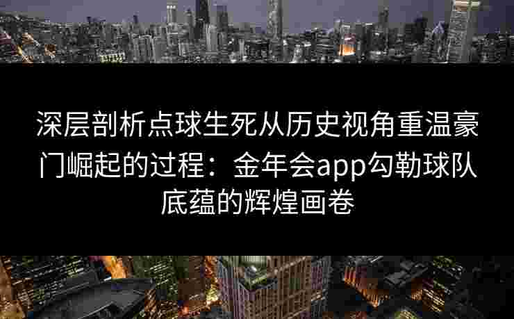 深层剖析点球生死从历史视角重温豪门崛起的过程:金年会app勾勒球队底蕴的辉煌画卷 深层剖析点球生死从历史视角重温豪门崛起的过程:金年会app勾勒球队底蕴的辉煌画卷