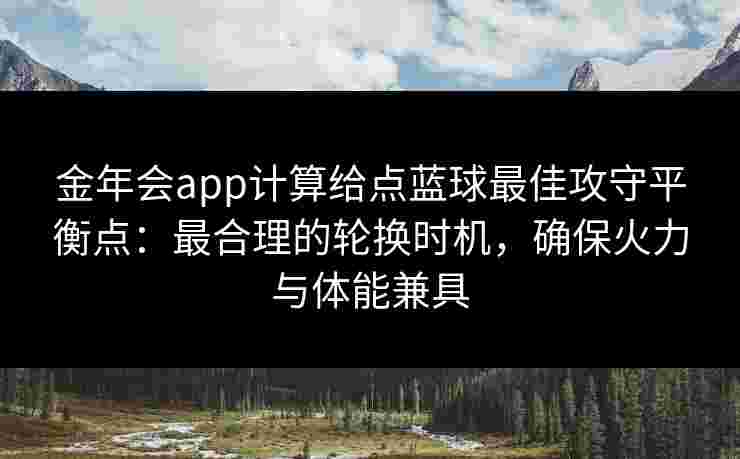 金年会app计算给点蓝球最佳攻守平衡点:最合理的轮换时机,确保火力与体能兼具 金年会app计算给点蓝球最佳攻守平衡点:最合理的轮换时机,确保火力与体能兼具