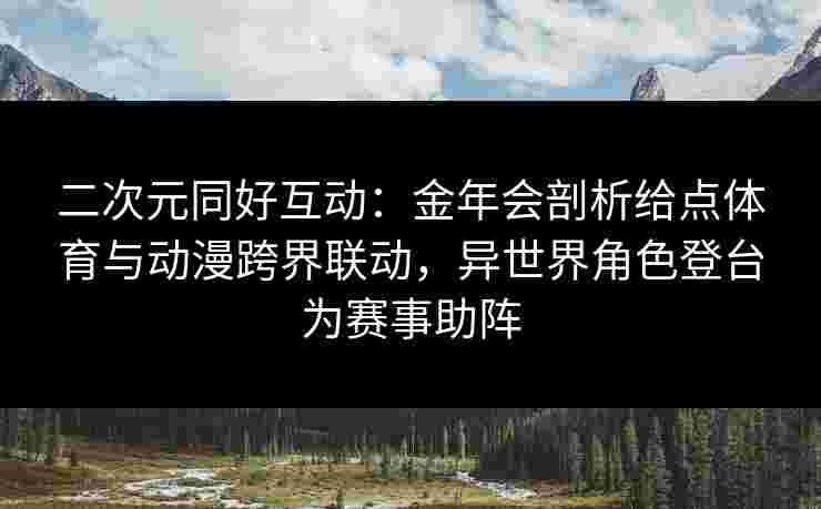 二次元同好互动:金年会剖析给点体育与动漫跨界联动,异世界角色登台为赛事助阵 二次元同好互动:金年会剖析给点体育与动漫跨界联动,异世界角色登台为赛事助阵