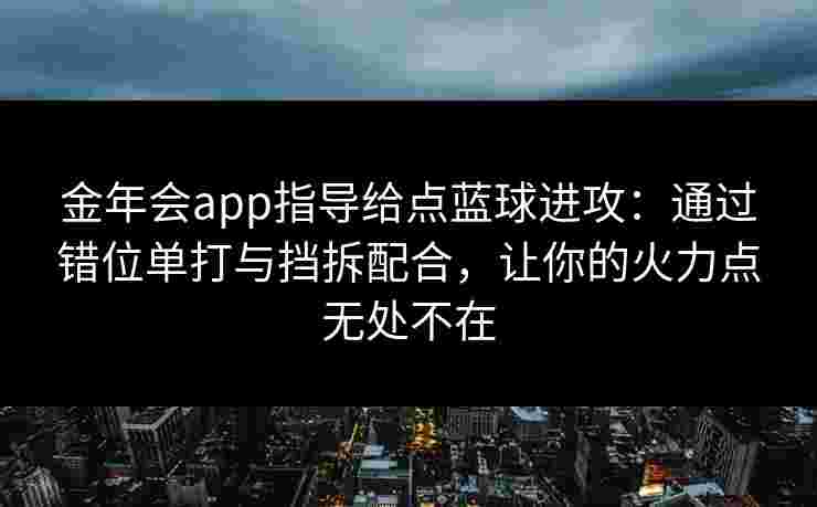 金年会app指导给点蓝球进攻:通过错位单打与挡拆配合,让你的火力点无处不在 金年会app指导给点蓝球进攻:通过错位单打与挡拆配合,让你的火力点无处不在