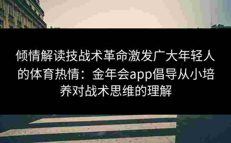 倾情解读技战术革命激发广大年轻人的体育热情:金年会app倡导从小培养对战术思维的理解 倾情解读技战术革命激发广大年轻人的体育热情:金年会app倡导从小培养对战术思维的理解
