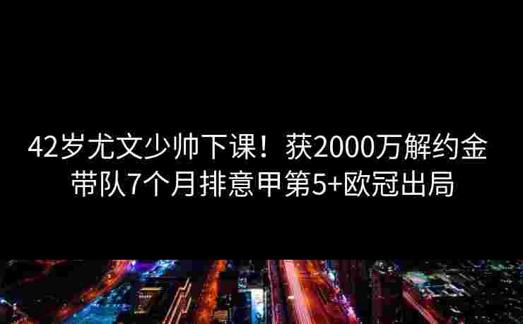 42岁尤文少帅下课!获2000万解约金 带队7个月排意甲第5+欧冠出局 42岁尤文少帅下课!获2000万解约金 带队7个月排意甲第5+欧冠出局