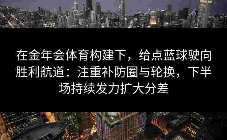 在金年会体育构建下,给点蓝球驶向胜利航道:注重补防圈与轮换,下半场持续发力扩大分差 在金年会体育构建下,给点蓝球驶向胜利航道:注重补防圈与轮换,下半场持续发力扩大分差