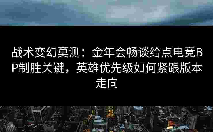 战术变幻莫测:金年会畅谈给点电竞BP制胜关键,英雄优先级如何紧跟版本走向 战术变幻莫测:金年会畅谈给点电竞BP制胜关键,英雄优先级如何紧跟版本走向
