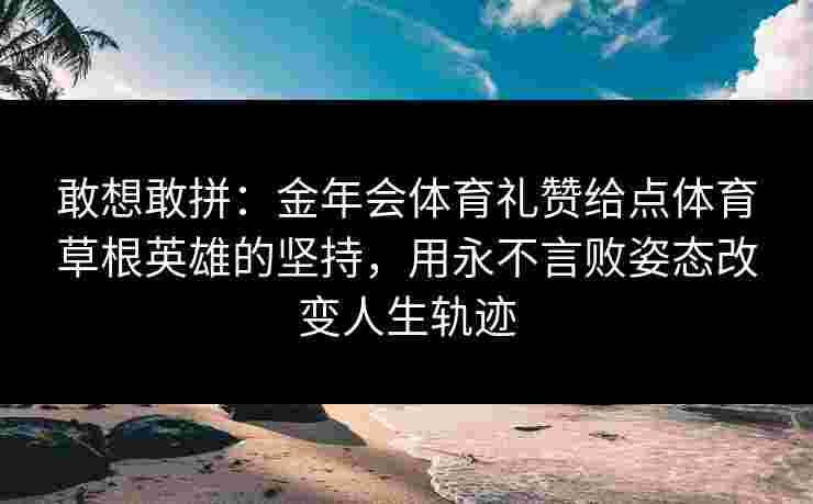 敢想敢拼：金年会体育礼赞给点体育草根英雄的坚持，用永不言败姿态改变人生轨迹