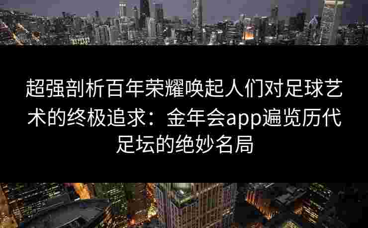 超强剖析百年荣耀唤起人们对足球艺术的终极追求:金年会app遍览历代足坛的绝妙名局 超强剖析百年荣耀唤起人们对足球艺术的终极追求:金年会app遍览历代足坛的绝妙名局