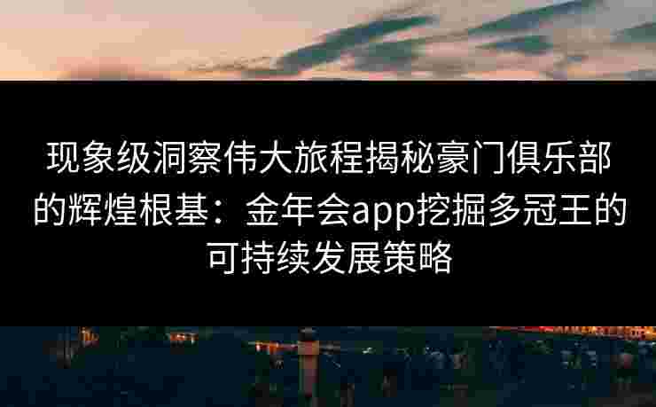 现象级洞察伟大旅程揭秘豪门俱乐部的辉煌根基:金年会app挖掘多冠王的可持续发展策略 现象级洞察伟大旅程揭秘豪门俱乐部的辉煌根基:金年会app挖掘多冠王的可持续发展策略