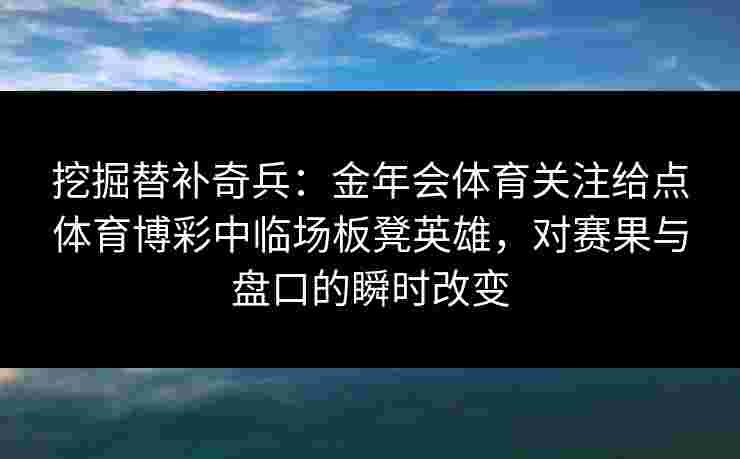 挖掘替补奇兵:金年会体育关注给点体育博彩中临场板凳英雄,对赛果与盘口的瞬时改变 挖掘替补奇兵:金年会体育关注给点体育博彩中临场板凳英雄,对赛果与盘口的瞬时改变